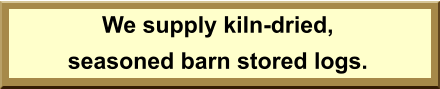 We supply kiln-dried, seasoned barn stored logs.